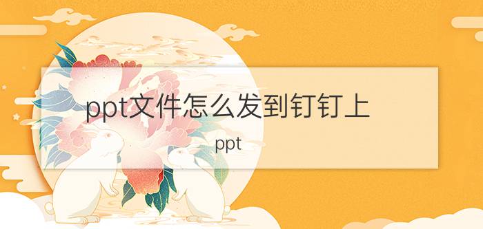 ppt文件怎么发到钉钉上 ppt 微信电脑版怎么发送到钉钉？